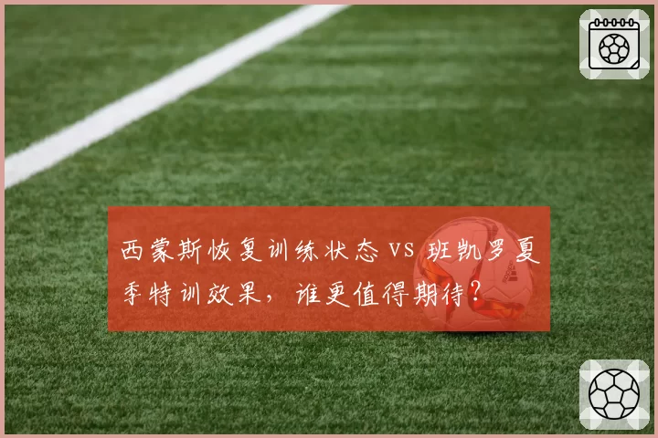 西蒙斯恢复训练状态 vs 班凯罗夏季特训效果,谁更值得期待?