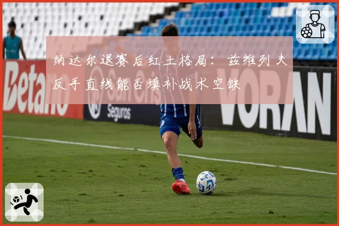 纳达尔退赛后红土格局：兹维列夫反手直线能否填补战术空缺