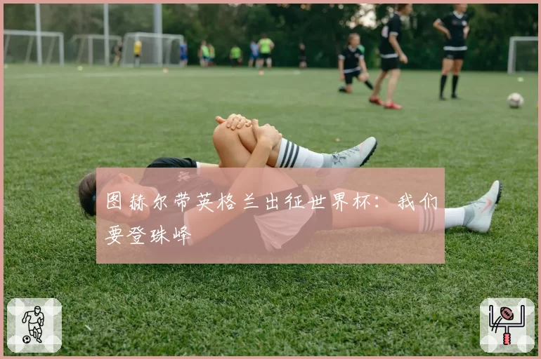 图赫尔带英格兰出征世界杯：我们要登珠峰