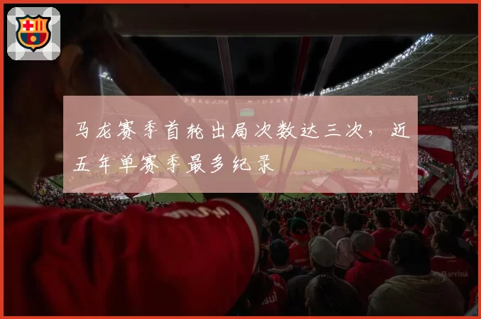 马龙赛季首轮出局次数达三次，近五年单赛季最多纪录