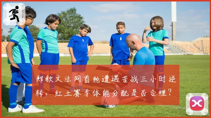 郑钦文法网首轮遭遇苦战三小时逆转，红土赛季体能分配是否合理？