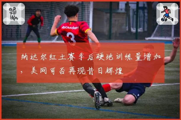 纳达尔红土赛季后硬地训练量增加，美网可否再现昔日辉煌