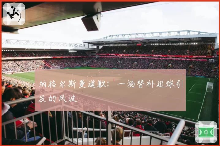 纳格尔斯曼道歉：一场替补进球引发的风波