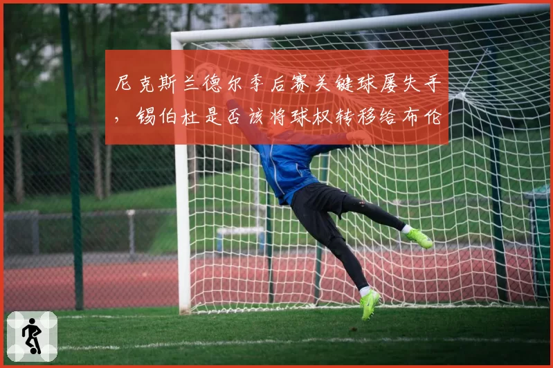 尼克斯兰德尔季后赛关键球屡失手，锡伯杜是否该将球权转移给布伦森？