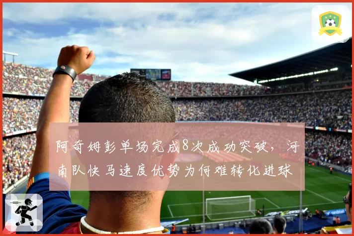 阿奇姆彭单场完成8次成功突破,河南队快马速度优势为何难转化进球?