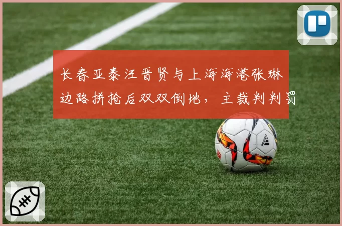 长春亚泰汪晋贤与上海海港张琳芃边路拼抢后双双倒地，主裁判判罚亚泰犯规引发球员推搡