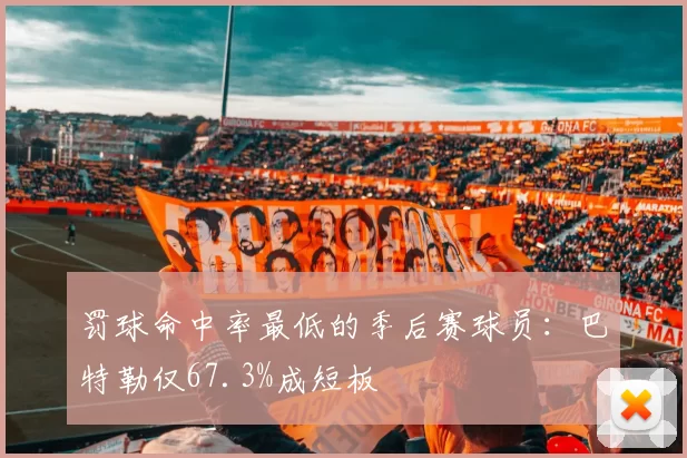 罚球命中率最低的季后赛球员:巴特勒仅67.3%成短板