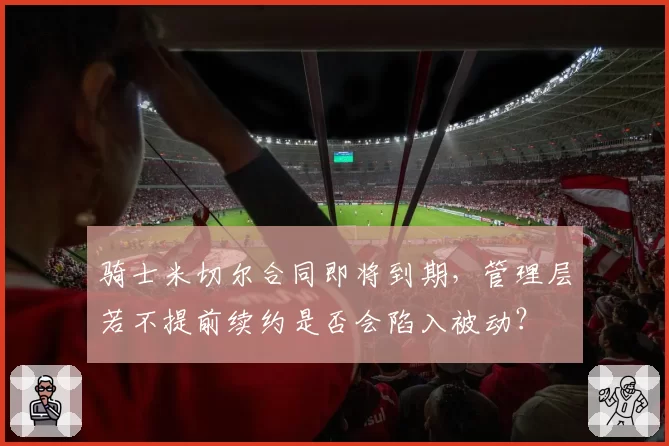 骑士米切尔合同即将到期,管理层若不提前续约是否会陷入被动?