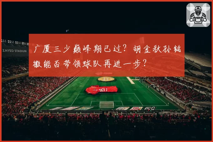 广厦三少巅峰期已过？胡金秋孙铭徽能否带领球队再进一步？