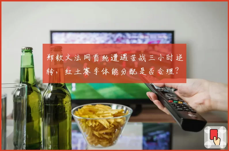 郑钦文法网首轮遭遇苦战三小时逆转，红土赛季体能分配是否合理？