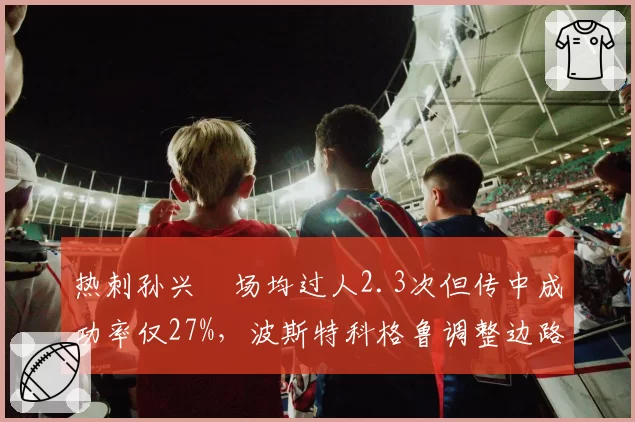 热刺孙兴慜场均过人2.3次但传中成功率仅27%，波斯特科格鲁调整边路打法