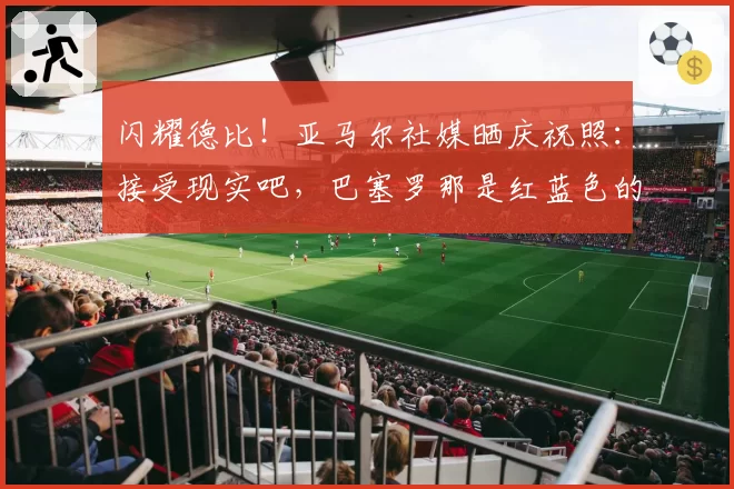 闪耀德比！亚马尔社媒晒庆祝照：接受现实吧，巴塞罗那是红蓝色的