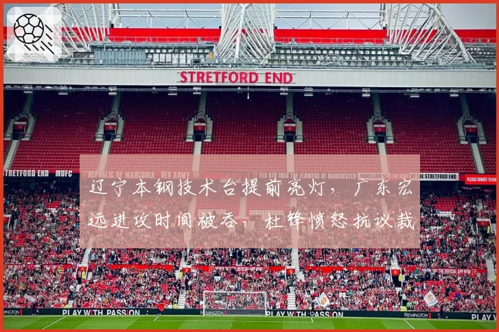 辽宁本钢技术台提前亮灯，广东宏远进攻时间被吞，杜锋愤怒抗议裁判组失误？