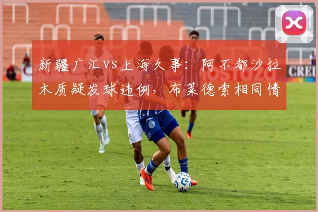 新疆广汇vs上海久事：阿不都沙拉木质疑发球违例，布莱德索相同情况未被判罚