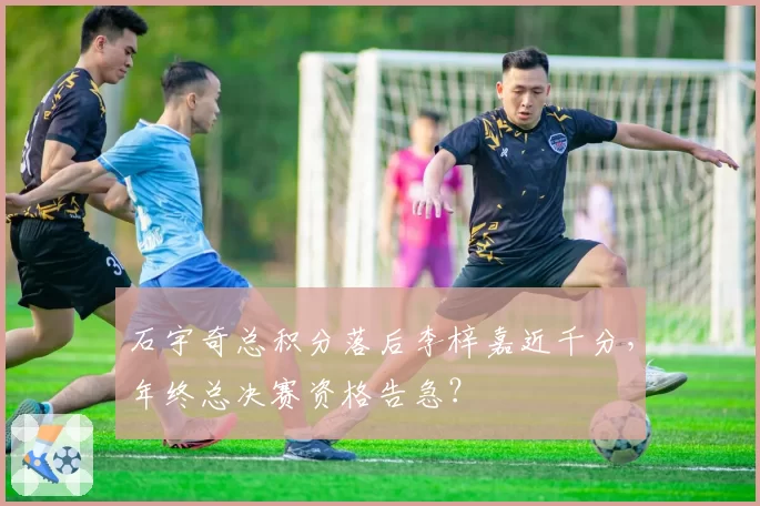 石宇奇总积分落后李梓嘉近千分，年终总决赛资格告急？