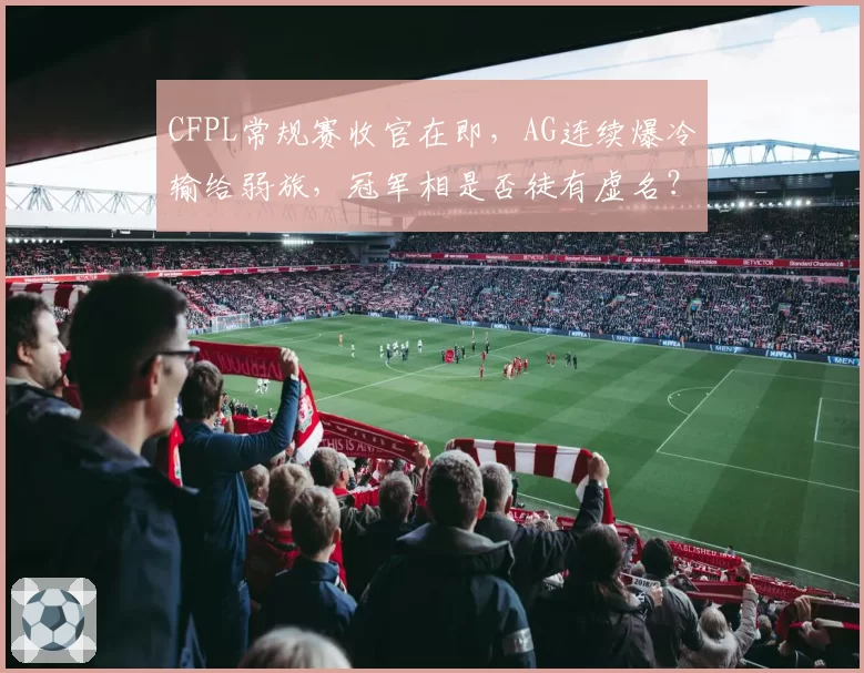 CFPL常规赛收官在即，AG连续爆冷输给弱旅，冠军相是否徒有虚名？